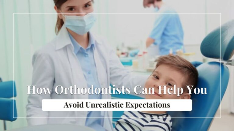 Top 5 Ways Orthodontists Can Help You Avoid Unrealistic Expectations